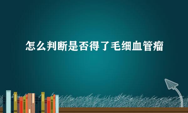 怎么判断是否得了毛细血管瘤