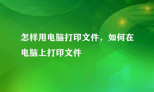 怎样用电脑打印文件，如何在电脑上打印文件