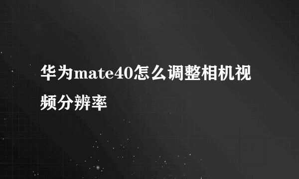 华为mate40怎么调整相机视频分辨率