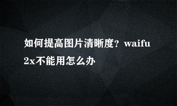 如何提高图片清晰度？waifu2x不能用怎么办