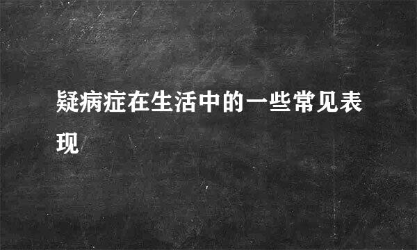 疑病症在生活中的一些常见表现