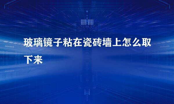 玻璃镜子粘在瓷砖墙上怎么取下来