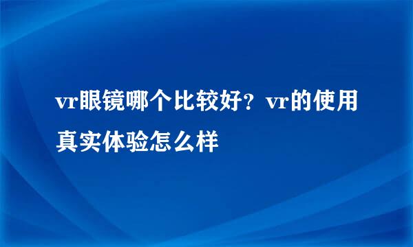 vr眼镜哪个比较好？vr的使用真实体验怎么样