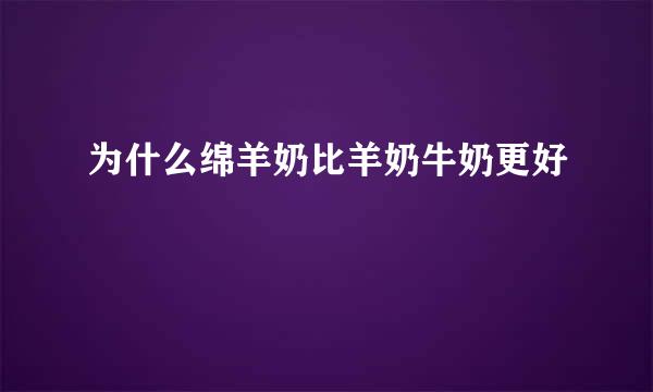 为什么绵羊奶比羊奶牛奶更好