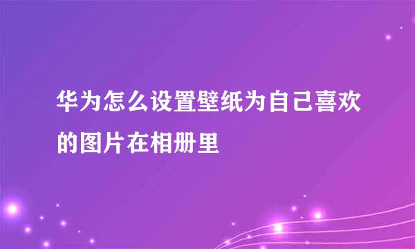 华为怎么设置壁纸为自己喜欢的图片在相册里