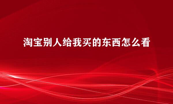 淘宝别人给我买的东西怎么看
