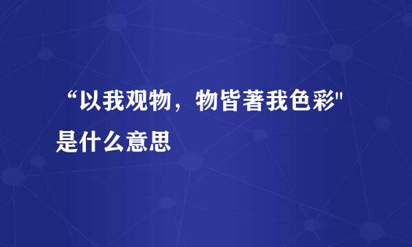 “以我观物，物皆著我色彩