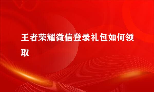 王者荣耀微信登录礼包如何领取