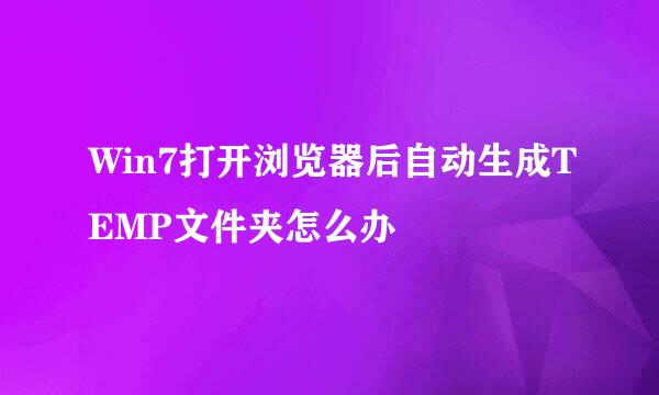 Win7打开浏览器后自动生成TEMP文件夹怎么办