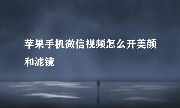 苹果手机微信视频怎么开美颜和滤镜