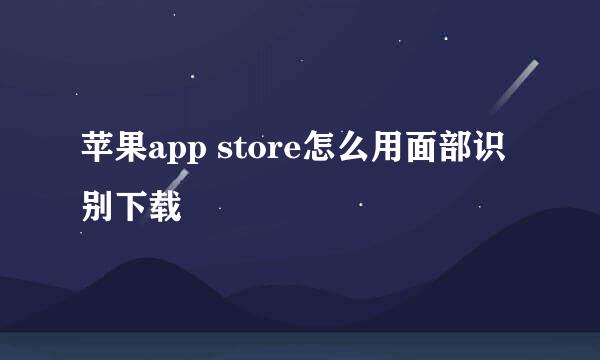 苹果app store怎么用面部识别下载