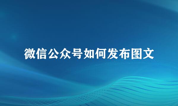微信公众号如何发布图文