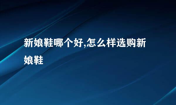新娘鞋哪个好,怎么样选购新娘鞋