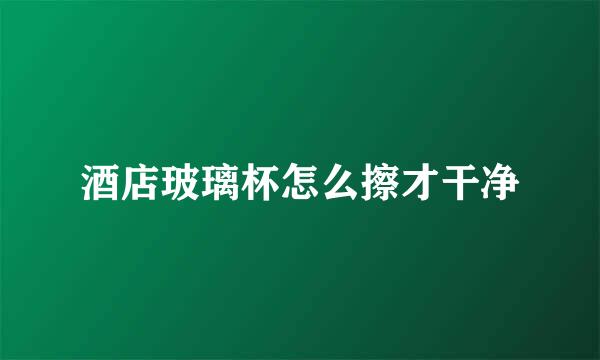 酒店玻璃杯怎么擦才干净