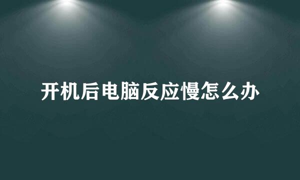 开机后电脑反应慢怎么办