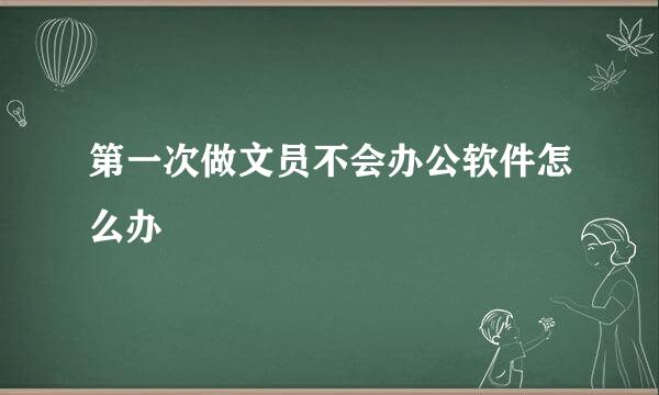 第一次做文员不会办公软件怎么办