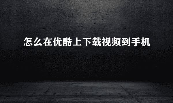 怎么在优酷上下载视频到手机