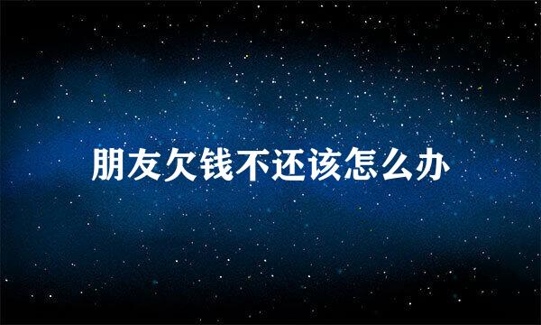 朋友欠钱不还该怎么办