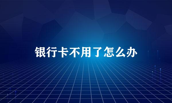 银行卡不用了怎么办