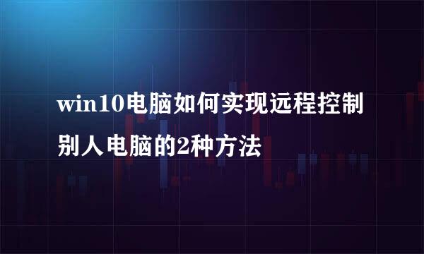 win10电脑如何实现远程控制别人电脑的2种方法