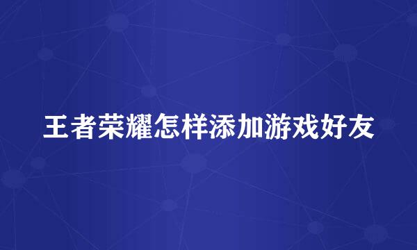 王者荣耀怎样添加游戏好友