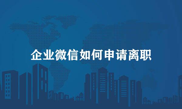 企业微信如何申请离职