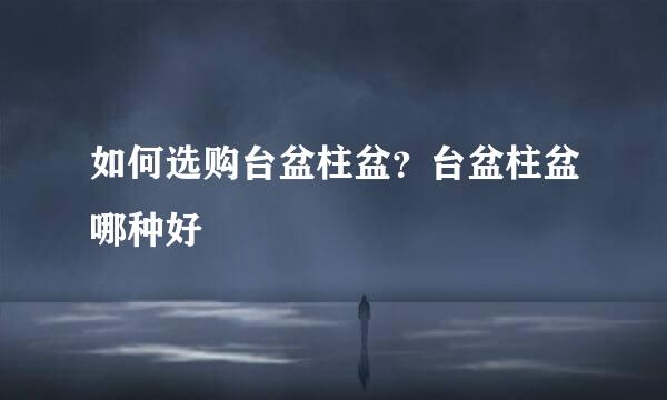 如何选购台盆柱盆？台盆柱盆哪种好