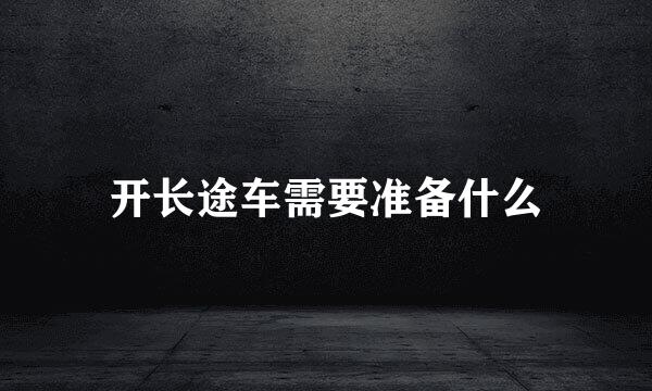 开长途车需要准备什么