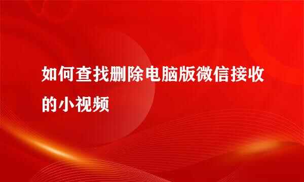 如何查找删除电脑版微信接收的小视频