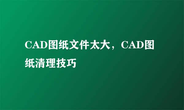 CAD图纸文件太大，CAD图纸清理技巧