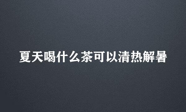 夏天喝什么茶可以清热解暑