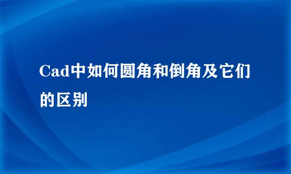 Cad中如何圆角和倒角及它们的区别