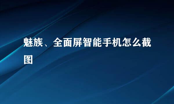 魅族、全面屏智能手机怎么截图
