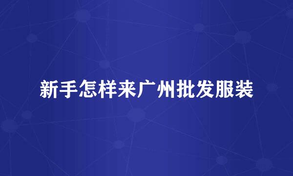 新手怎样来广州批发服装