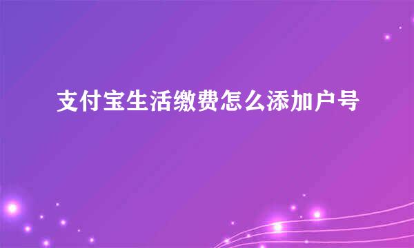 支付宝生活缴费怎么添加户号