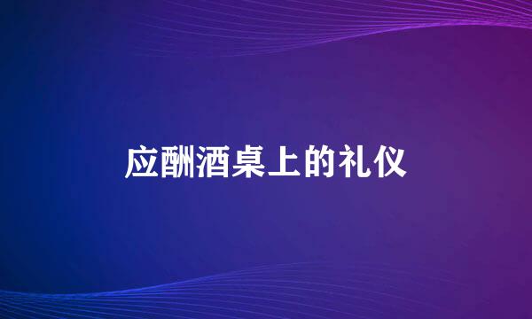 应酬酒桌上的礼仪