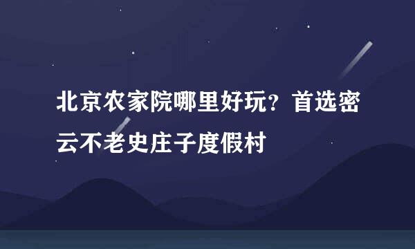 北京农家院哪里好玩？首选密云不老史庄子度假村