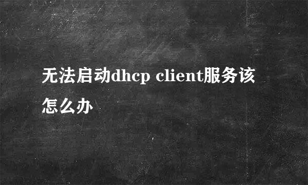无法启动dhcp client服务该怎么办