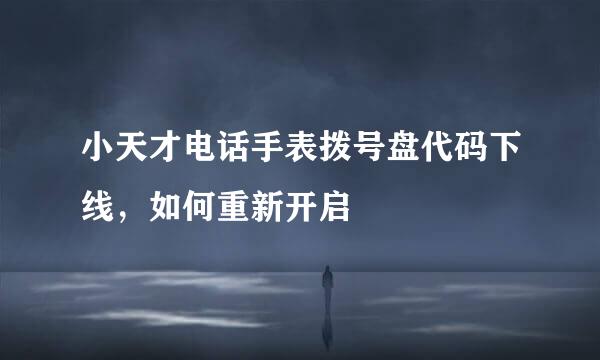 小天才电话手表拨号盘代码下线，如何重新开启