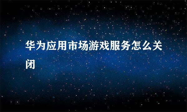 华为应用市场游戏服务怎么关闭