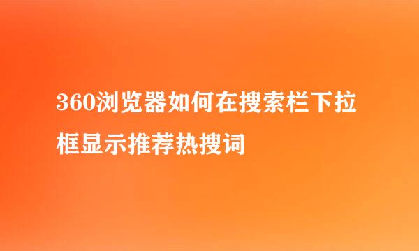 360浏览器如何在搜索栏下拉框显示推荐热搜词