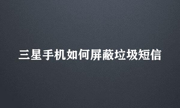 三星手机如何屏蔽垃圾短信