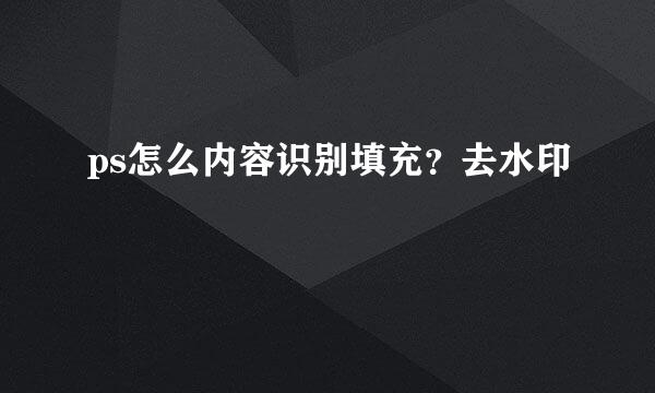 ps怎么内容识别填充？去水印
