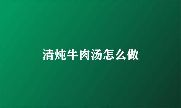 清炖牛肉汤怎么做