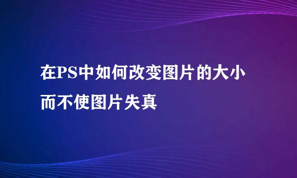 在PS中如何改变图片的大小而不使图片失真