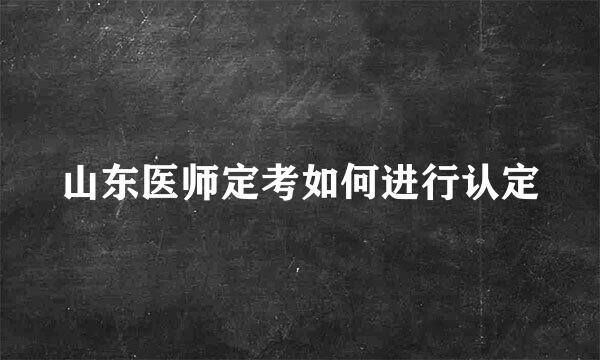 山东医师定考如何进行认定