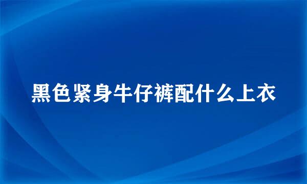 黑色紧身牛仔裤配什么上衣