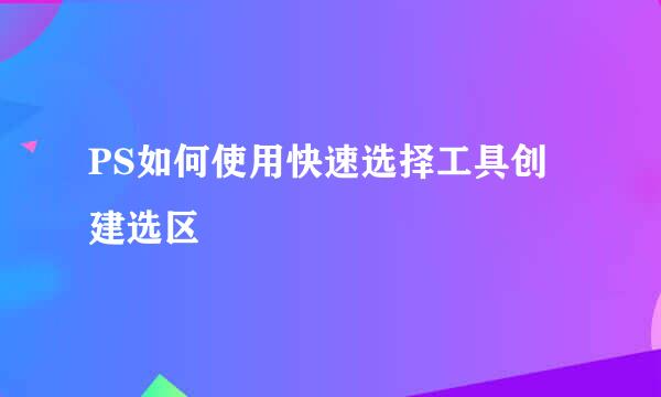 PS如何使用快速选择工具创建选区