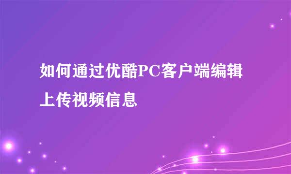如何通过优酷PC客户端编辑上传视频信息