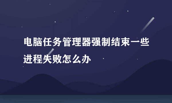 电脑任务管理器强制结束一些进程失败怎么办